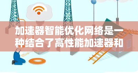 加速器智能优化网络是一种结合了高性能加速器和智能算法的技术，旨在动态优化网络性能，以提高效率和可靠性。以下是对这一技术的详细总结