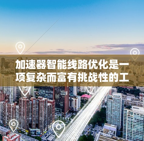 加速器智能线路优化是一项复杂而富有挑战性的工程任务,旨在通过智能算法提升加速器的性能和稳定性。以下是对这一概念的详细总结 加速器智能线路优化是一项复杂而富有挑战性的工程任务,旨在通过智能算法提升加速器的性能和稳定性。以下是对这一概念的详细总结