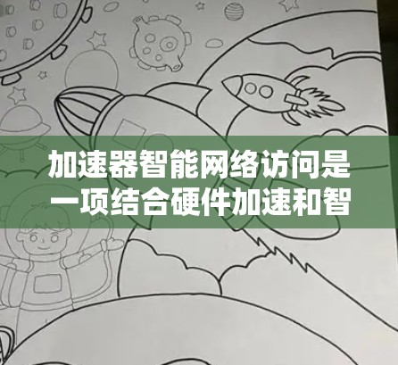 加速器智能网络访问是一项结合硬件加速和智能计算的技术，旨在优化数据传输效率和速度。以下是对这一技术的详细分析和总结