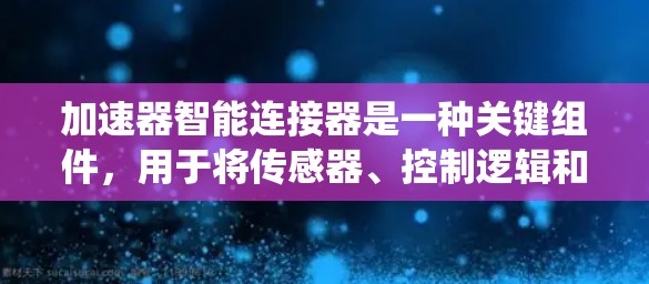 加速器智能连接器是一种关键组件，用于将传感器、控制逻辑和执行机构整合在一个模块中，从而简化加速器系统设计并提高性能。以下是对加速器智能连接器的详细分析
