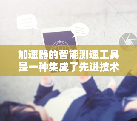 加速器的智能测速工具是一种集成了先进技术的解决方案,旨在提高粒子加速实验的效率和准确性。以下是对这一工具的详细分析 加速器的智能测速工具是一种集成了先进技术的解决方案,旨在提高粒子加速实验的效率和准确性。以下是对这一工具的详细分析