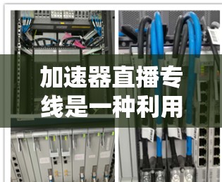 加速器直播专线是一种利用加速器技术优化直播流程的解决方案，旨在提升视频流的传输效率和观众体验。以下是关于加速器直播专线的详细介绍