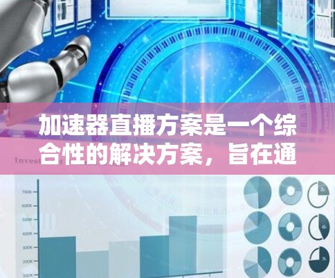 加速器直播方案是一个综合性的解决方案，旨在通过优化视频流传输效率，提升直播质量和用户体验。以下是对该方案的详细分析和总结