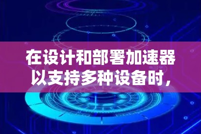 在设计和部署加速器以支持多种设备时,以下是一些关键点和建议 在设计和部署加速器以支持多种设备时,以下是一些关键点和建议