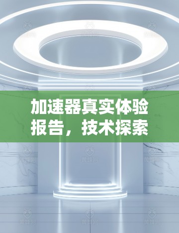 加速器真实体验报告,技术探索与应用实践 加速器真实体验报告,技术探索与应用实践