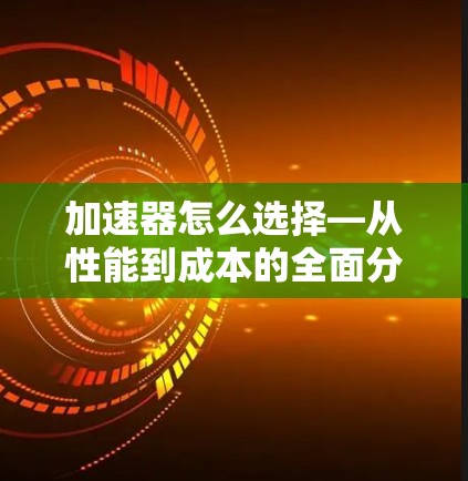 加速器怎么选择—从性能到成本的全面分析 加速器怎么选择—从性能到成本的全面分析