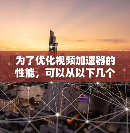 为了优化视频加速器的性能,可以从以下几个关键方面入手 为了优化视频加速器的性能,可以从以下几个关键方面入手