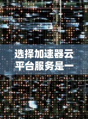 选择加速器云平台服务是一个复杂的过程，涉及技术、架构、成本和维护等多个方面。以下是一个有条理的指南，帮助您做出明智的选择