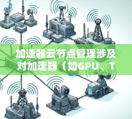 加速器云节点管理涉及对加速器(如GPU、TPU等)的云资源进行部署、配置、监控和维护,以确保加速器能够高效运行并提供最佳的性能。以下是一些常见的加速器云节点管理任务和指南 加速器云节点管理涉及对加速器(如GPU、TPU等)的云资源进行部署、配置、监控和维护,以确保加速器能够高效运行并提供最佳的性能。以下是一些常见的加速器云节点管理任务和指南