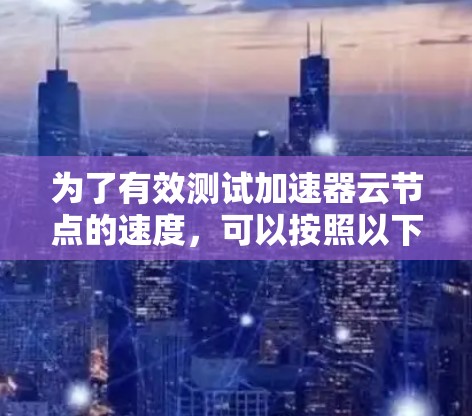 为了有效测试加速器云节点的速度,可以按照以下分步骤进行 为了有效测试加速器云节点的速度,可以按照以下分步骤进行