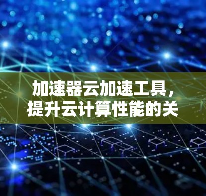 加速器云加速工具,提升云计算性能的关键技术 加速器云加速工具,提升云计算性能的关键技术