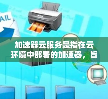 加速器云服务是指在云环境中部署的加速器，旨在优化数据处理和应用运行的性能，帮助用户在云端高效地处理计算任务。以下是加速器云服务的详细介绍