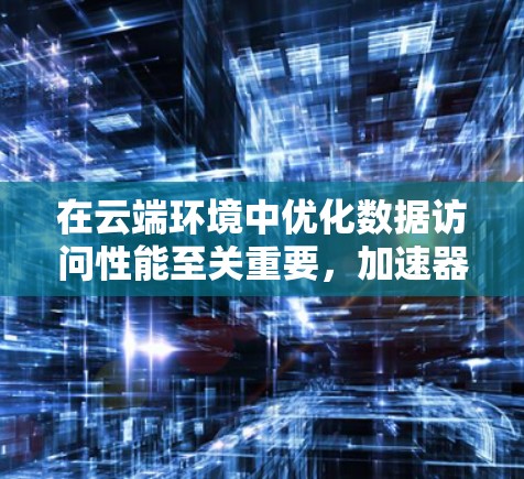 在云端环境中优化数据访问性能至关重要,加速器技术可以显著提升数据访问效率。以下是针对云端数据访问应用加速器的总结和建议 在云端环境中优化数据访问性能至关重要,加速器技术可以显著提升数据访问效率。以下是针对云端数据访问应用加速器的总结和建议