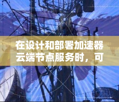 在设计和部署加速器云端节点服务时，可以按照以下步骤进行