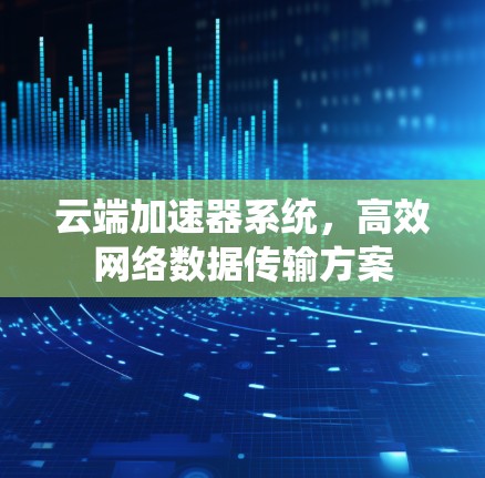 云端加速器系统,高效网络数据传输方案 云端加速器系统,高效网络数据传输方案