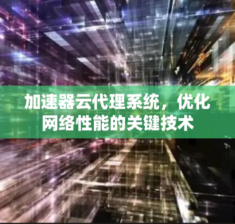 加速器云代理系统,优化网络性能的关键技术 加速器云代理系统,优化网络性能的关键技术
