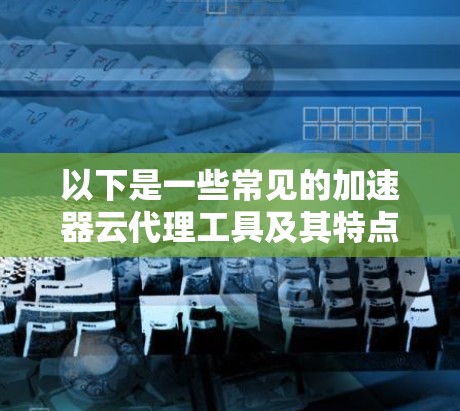 以下是一些常见的加速器云代理工具及其特点和适用场景