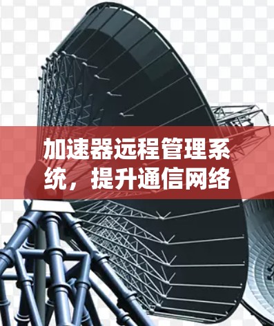 加速器远程管理系统，提升通信网络效率