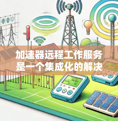 加速器远程工作服务是一个集成化的解决方案,旨在提升开发者和团队在远程环境中的效率和协作能力。以下是对该服务的详细分析和总结 加速器远程工作服务是一个集成化的解决方案,旨在提升开发者和团队在远程环境中的效率和协作能力。以下是对该服务的详细分析和总结