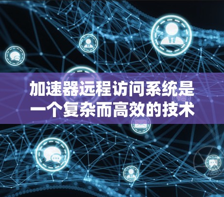 加速器远程访问系统是一个复杂而高效的技术解决方案，旨在通过优化数据传输和缓存，提升远程用户对系统资源的访问速度和体验。以下是对该系统的详细分析和总结