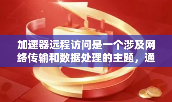 加速器远程访问是一个涉及网络传输和数据处理的主题，通常指通过远程方式访问和管理加速器设备或服务。以下是一些可能的解释和建议