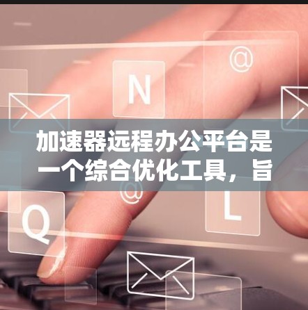 加速器远程办公平台是一个综合优化工具，旨在提升远程办公的网络性能和用户体验。以下是对该平台的详细分析