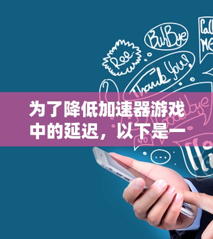 为了降低加速器游戏中的延迟,以下是一系列系统化的解决方案,涵盖硬件、软件、设置和环境优化等多个方面 为了降低加速器游戏中的延迟,以下是一系列系统化的解决方案,涵盖硬件、软件、设置和环境优化等多个方面