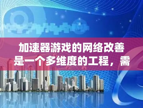 加速器游戏的网络改善是一个多维度的工程，需要综合考虑多个技术因素来优化玩家体验。以下是对这一问题的系统性分析和建议