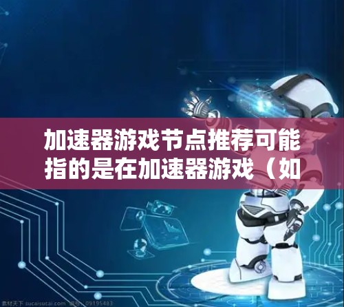 加速器游戏节点推荐可能指的是在加速器游戏(如MOBA类游戏)中,通过算法推荐最优的游戏节点(例如攻击目标或逃跑方向)来提升玩家的游戏体验。以下是一些可能的关键点和建议 加速器游戏节点推荐可能指的是在加速器游戏(如MOBA类游戏)中,通过算法推荐最优的游戏节点(例如攻击目标或逃跑方向)来提升玩家的游戏体验。以下是一些可能的关键点和建议
