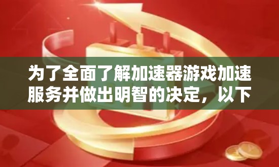 为了全面了解加速器游戏加速服务并做出明智的决定,以下是分步骤的总结和建议 为了全面了解加速器游戏加速服务并做出明智的决定,以下是分步骤的总结和建议