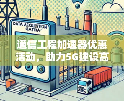 通信工程加速器优惠活动,助力5G建设高质量发展 通信工程加速器优惠活动,助力5G建设高质量发展