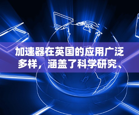 加速器在英国的应用广泛多样，涵盖了科学研究、技术发展和经济创新等多个领域。以下是对英国加速器节点的详细介绍