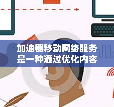 加速器移动网络服务是一种通过优化内容分发和数据传输来提升移动网络性能的技术。随着移动网络的普及和对实时内容需求的增加，移动加速器服务成为一种重要的解决方案，用于解决延迟、带宽瓶颈等问题