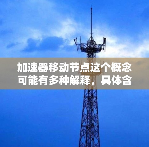 加速器移动节点这个概念可能有多种解释,具体含义取决于上下文。以下是一些可能的解释和相关讨论 加速器移动节点这个概念可能有多种解释,具体含义取决于上下文。以下是一些可能的解释和相关讨论