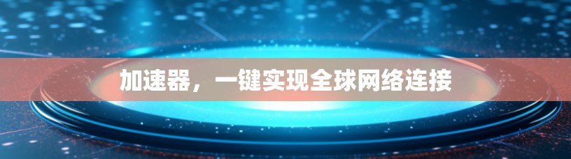 加速器,一键实现全球网络连接 加速器,一键实现全球网络连接