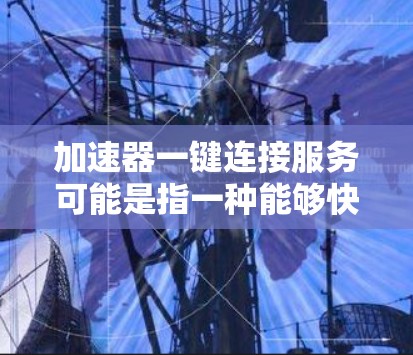 加速器一键连接服务可能是指一种能够快速、简便地连接到加速器（如网络加速器、数据加速器等）的服务。这种服务通常旨在简化操作流程，减少手动配置和调试的时间，自动化连接和配置过程