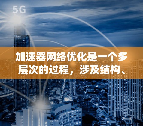加速器网络优化是一个多层次的过程，涉及结构、计算、训练、数据和系统等多个方面。以下是对加速器网络优化的详细总结，结合了结构化的方法和实际应用考虑