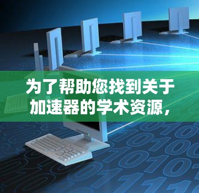 为了帮助您找到关于加速器的学术资源，以下是一些有用的网站和资源分类，供您参考