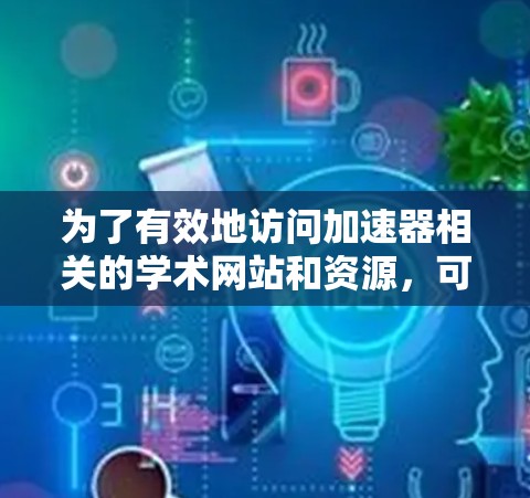 为了有效地访问加速器相关的学术网站和资源，可以按照以下步骤进行