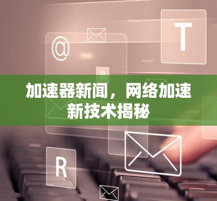 加速器新闻，网络加速新技术揭秘
