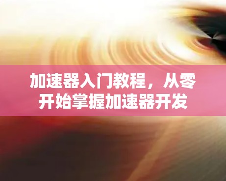 加速器入门教程,从零开始掌握加速器开发 加速器入门教程,从零开始掌握加速器开发
