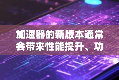 加速器的新版本通常会带来性能提升、功能扩展和技术优化等改进。以下是一些可能的新版本特点和发展趋势 加速器的新版本通常会带来性能提升、功能扩展和技术优化等改进。以下是一些可能的新版本特点和发展趋势