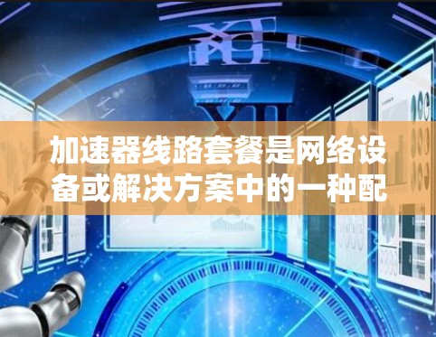 加速器线路套餐是网络设备或解决方案中的一种配置选项,通常用于优化网络性能,特别是在数据中心、云计算或高性能计算(HPC)环境中。以下是一些关于加速器线路套餐的可能解释和相关信息 加速器线路套餐是网络设备或解决方案中的一种配置选项,通常用于优化网络性能,特别是在数据中心、云计算或高性能计算(HPC)环境中。以下是一些关于加速器线路套餐的可能解释和相关信息