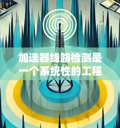 加速器线路检测是一个系统性的工程，需要从电路、磁场和功率等多个方面进行全面检查。以下是加速器线路检测的详细步骤和方法