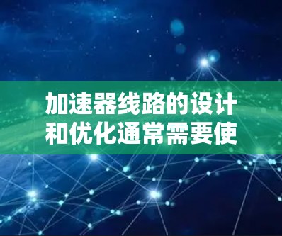 加速器线路的设计和优化通常需要使用专业的软件工具来辅助计算和分析。以下是一些常用的加速器线路设计和加速软件，它们可以帮助您进行线路的模拟、分析和优化
