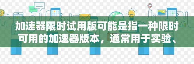 加速器限时试用版可能是指一种限时可用的加速器版本，通常用于实验、测试或教学目的。这种试用版可能有以下特点
