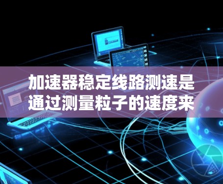 加速器稳定线路测速是通过测量粒子的速度来确定其动能或能量的过程，通常采用以下步骤和方法