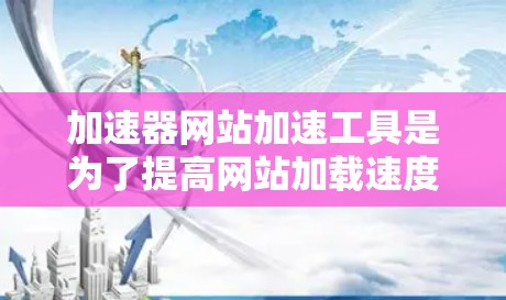 加速器网站加速工具是为了提高网站加载速度和用户体验而设计的解决方案。以下是对这些工具的详细分析和总结 加速器网站加速工具是为了提高网站加载速度和用户体验而设计的解决方案。以下是对这些工具的详细分析和总结