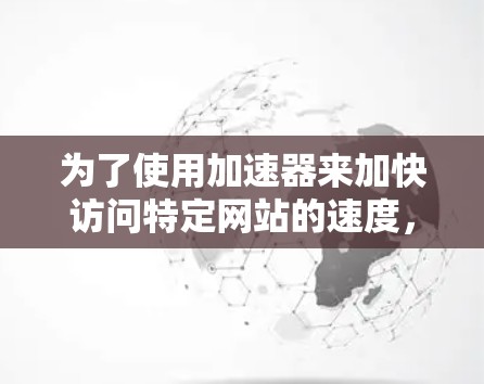 为了使用加速器来加快访问特定网站的速度,您可以按照以下步骤操作 为了使用加速器来加快访问特定网站的速度,您可以按照以下步骤操作