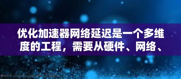 优化加速器网络延迟是一个多维度的工程，需要从硬件、网络、协议、软件等多个层面进行综合考虑。以下是一个有条理的优化方案